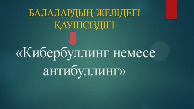 Балалардың желідегі қауіпсіздігі "Кибербуллинг немесе антибуллинг"